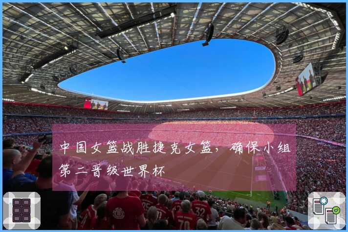 中国女篮战胜捷克女篮，确保小组第二晋级世界杯