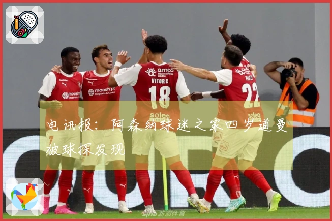 电讯报：阿森纳球迷之家四岁道曼被球探发现