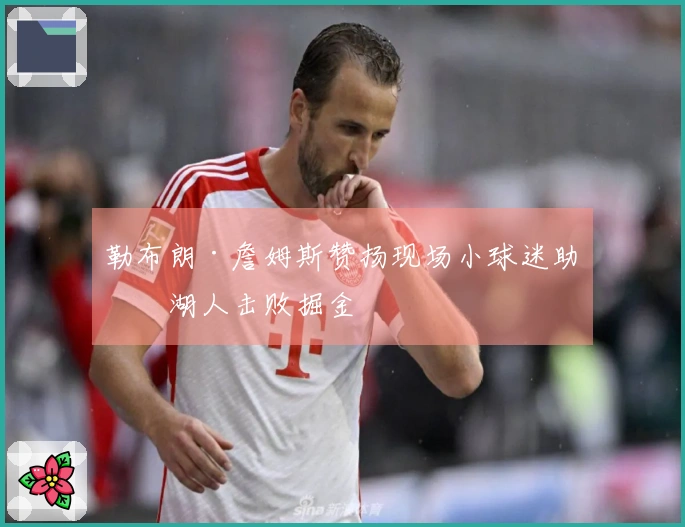 勒布朗·詹姆斯赞扬现场小球迷助力湖人击败掘金