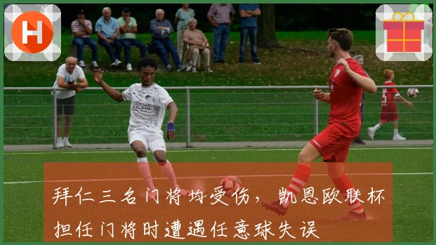 拜仁三名门将均受伤，凯恩欧联杯担任门将时遭遇任意球失误