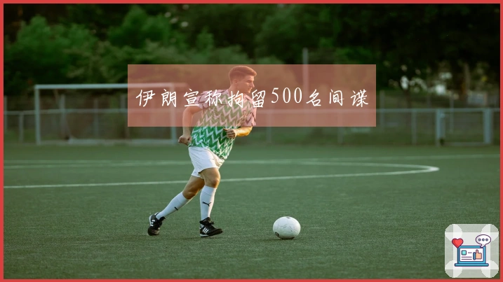 伊朗宣称拘留500名间谍