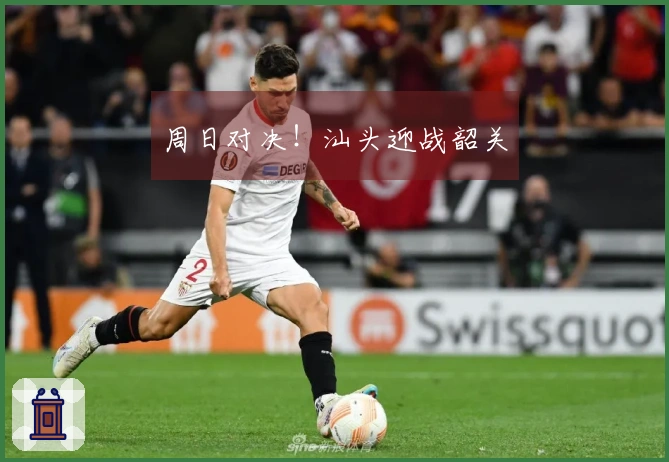 周日对决！汕头迎战韶关