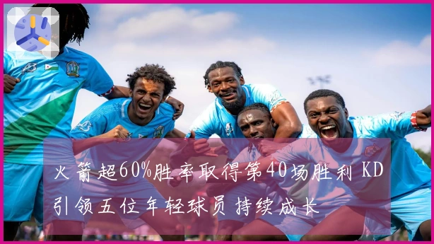 火箭超60%胜率取得第40场胜利 KD引领五位年轻球员持续成长