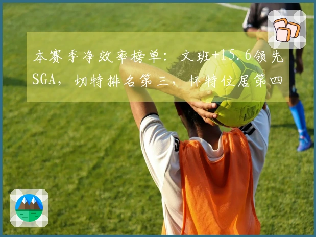 本赛季净效率榜单：文班+15.6领先SGA，切特排名第三，怀特位居第四