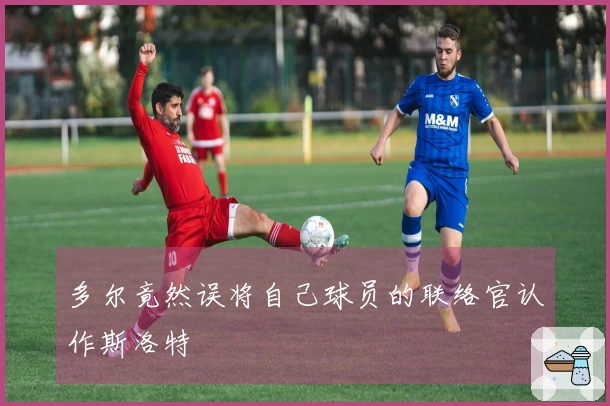 多尔竟然误将自己球员的联络官认作斯洛特