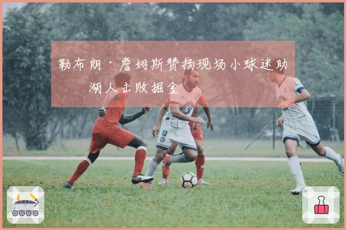 勒布朗·詹姆斯赞扬现场小球迷助力湖人击败掘金