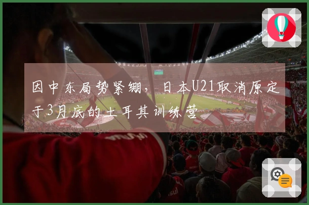 因中东局势紧绷，日本U21取消原定于3月底的土耳其训练营