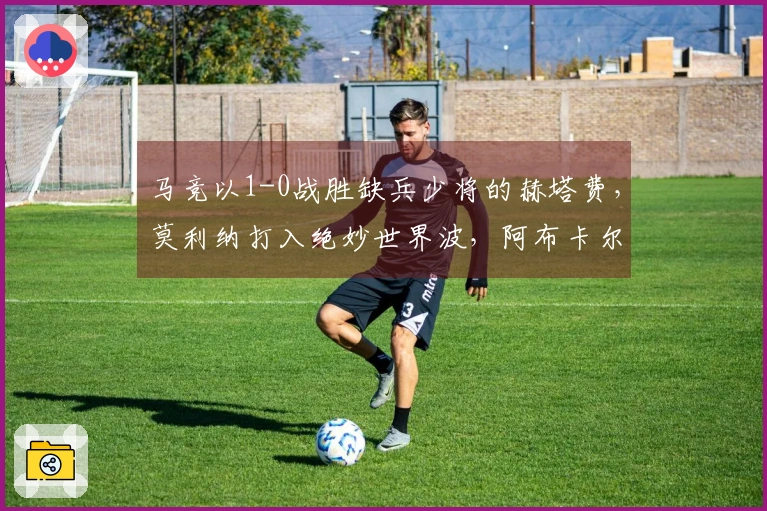 马竞以1-0战胜缺兵少将的赫塔费，莫利纳打入绝妙世界波，阿布卡尔被罚下