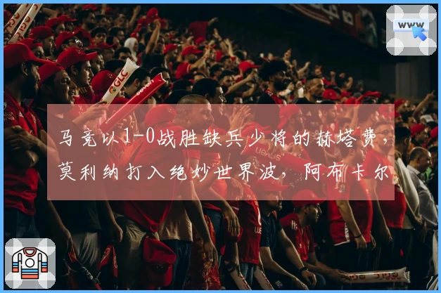马竞以1-0战胜缺兵少将的赫塔费，莫利纳打入绝妙世界波，阿布卡尔被罚下
