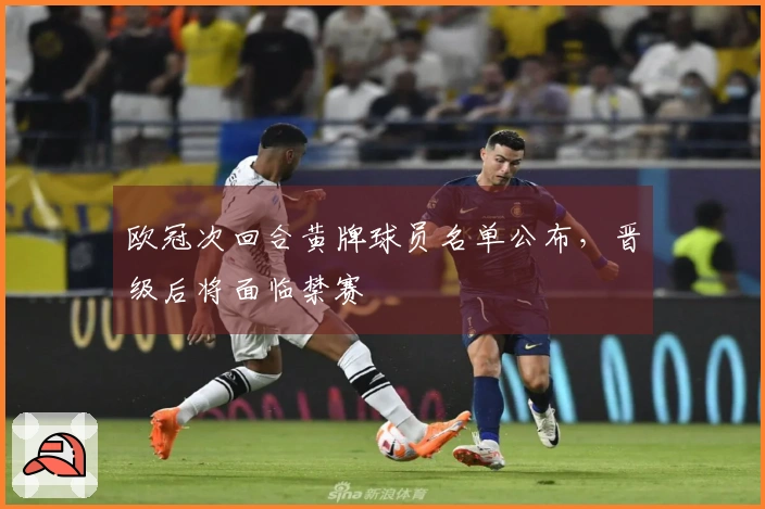 欧冠次回合黄牌球员名单公布，晋级后将面临禁赛